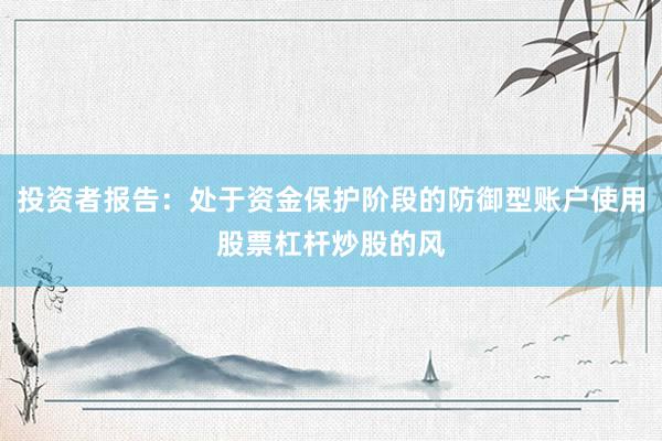 投资者报告：处于资金保护阶段的防御型账户使用股票杠杆炒股的风