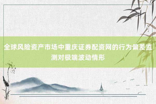 全球风险资产市场中重庆证券配资网的行为偏差监测对极端波动情形