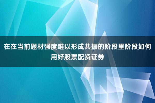 在在当前题材强度难以形成共振的阶段里阶段如何用好股票配资证券