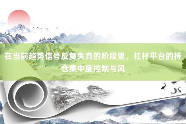 在当前趋势信号反复失真的阶段里，杠杆平台的持仓集中度控制与风