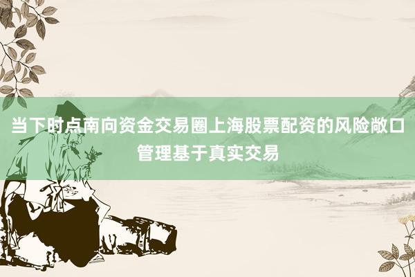 当下时点南向资金交易圈上海股票配资的风险敞口管理基于真实交易