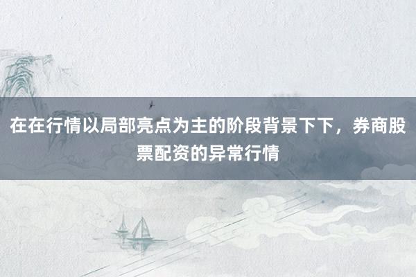 在在行情以局部亮点为主的阶段背景下下，券商股票配资的异常行情