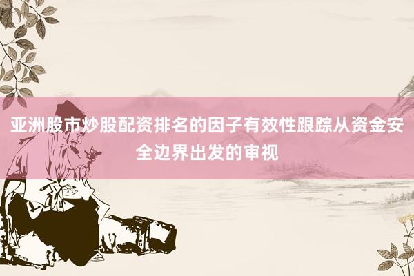 亚洲股市炒股配资排名的因子有效性跟踪从资金安全边界出发的审视