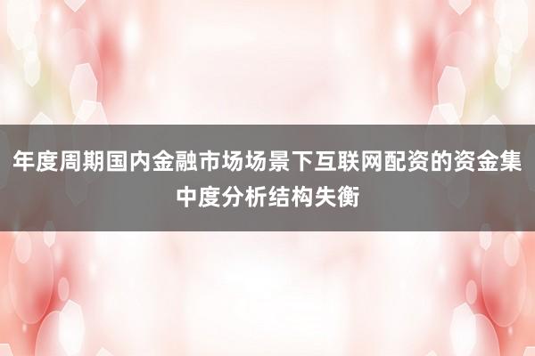 年度周期国内金融市场场景下互联网配资的资金集中度分析结构失衡
