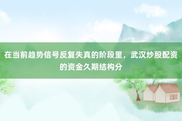在当前趋势信号反复失真的阶段里，武汉炒股配资的资金久期结构分