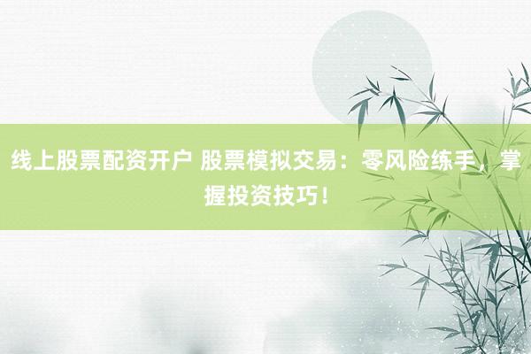 线上股票配资开户 股票模拟交易：零风险练手，掌握投资技巧！