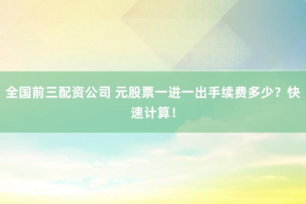 全国前三配资公司 元股票一进一出手续费多少？快速计算！