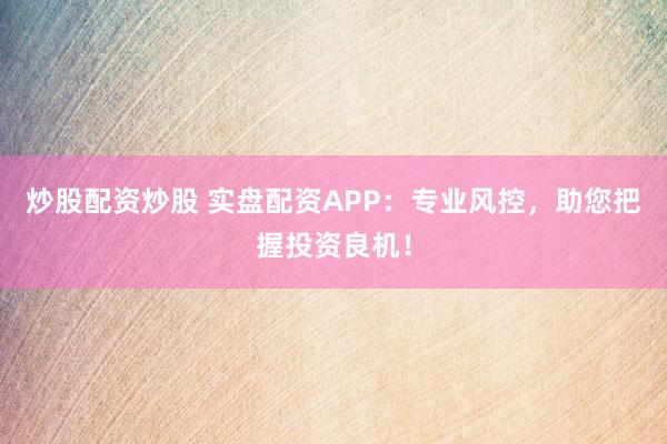 炒股配资炒股 实盘配资APP：专业风控，助您把握投资良机！