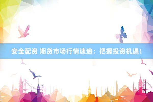 安全配资 期货市场行情速递：把握投资机遇！