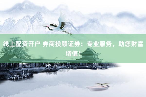 线上配资开户 券商投顾证券：专业服务，助您财富增值！