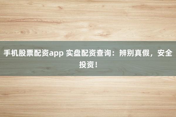 手机股票配资app 实盘配资查询：辨别真假，安全投资！