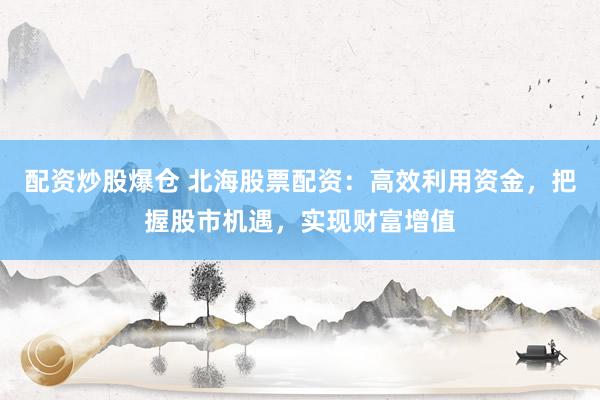配资炒股爆仓 北海股票配资:高效利用资金,把握股市机遇,实现财富增值