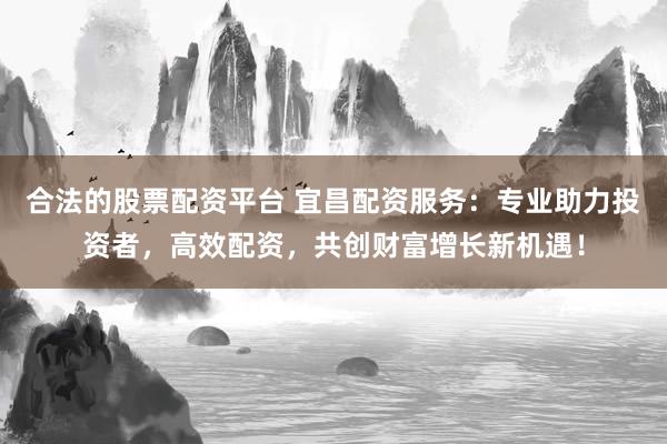 合法的股票配资平台 宜昌配资服务：专业助力投资者，高效配资，共创财富增长新机遇！