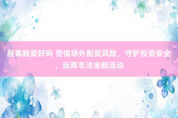 股票融资好吗 警惕场外配资风险，守护投资安全，远离非法金融活动