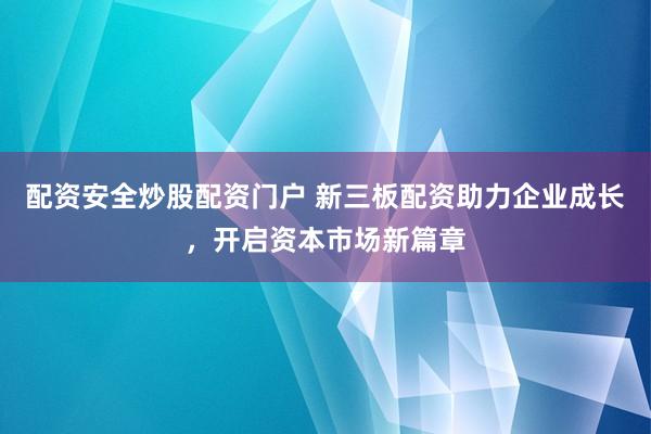 配资安全炒股配资门户 新三板配资助力企业成长,开启资本市场新篇章