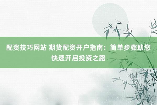 配资技巧网站 期货配资开户指南：简单步骤助您快速开启投资之路