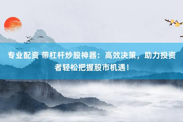 专业配资 带杠杆炒股神器:高效决策,助力投资者轻松把握股市机遇!