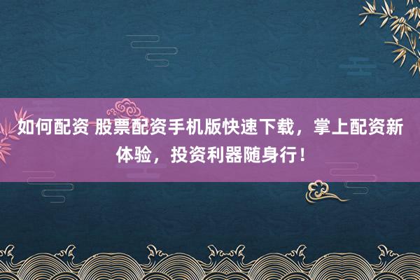 如何配资 股票配资手机版快速下载，掌上配资新体验，投资利器随身行！