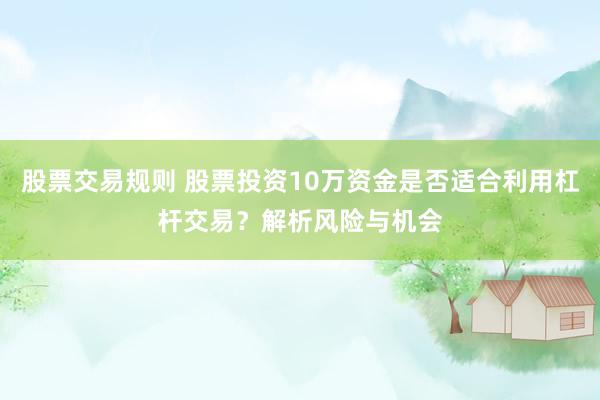 股票交易规则 股票投资10万资金是否适合利用杠杆交易？解析风险与机会