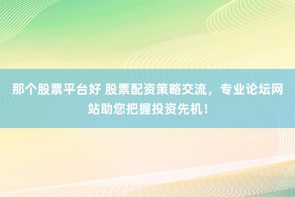 那个股票平台好 股票配资策略交流，专业论坛网站助您把握投资先机！