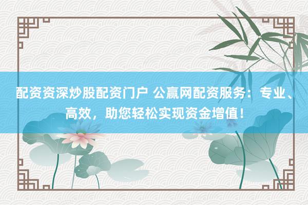 配资资深炒股配资门户 公赢网配资服务：专业、高效，助您轻松实现资金增值！