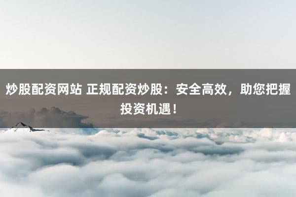 炒股配资网站 正规配资炒股：安全高效，助您把握投资机遇！