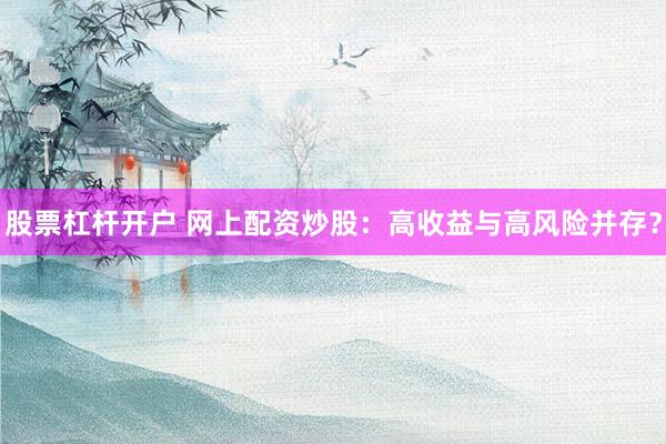 股票杠杆开户 网上配资炒股：高收益与高风险并存？
