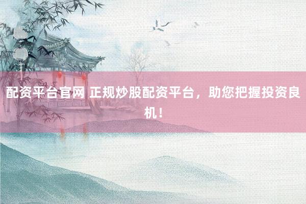 配资平台官网 正规炒股配资平台，助您把握投资良机！