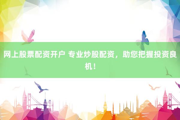 网上股票配资开户 专业炒股配资，助您把握投资良机！