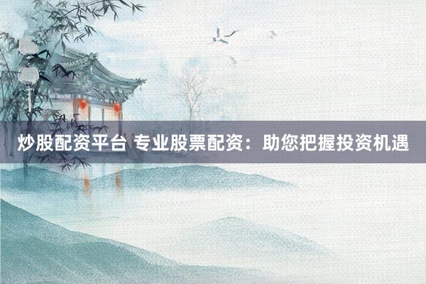 炒股配资平台 专业股票配资：助您把握投资机遇