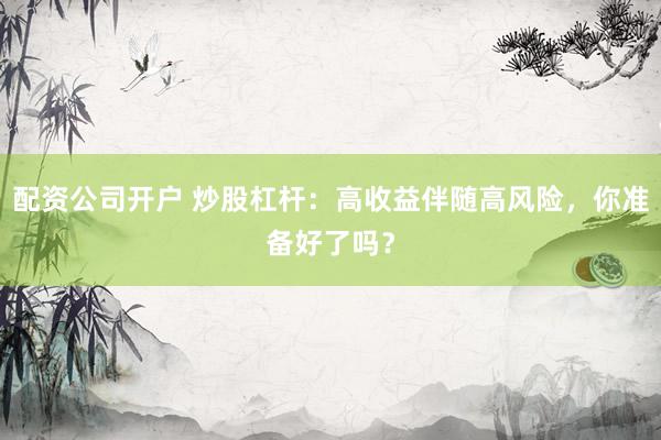 配资公司开户 炒股杠杆：高收益伴随高风险，你准备好了吗？
