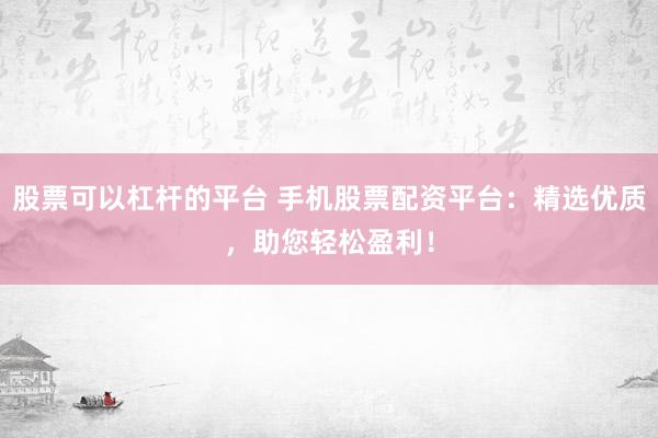 股票可以杠杆的平台 手机股票配资平台：精选优质，助您轻松盈利！