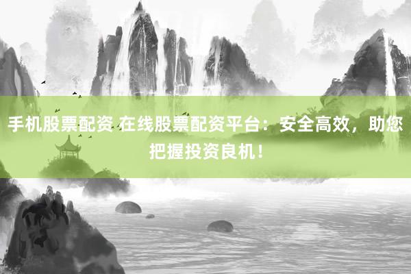 手机股票配资 在线股票配资平台：安全高效，助您把握投资良机！