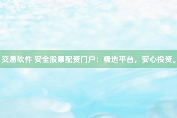 交易软件 安全股票配资门户：精选平台，安心投资。