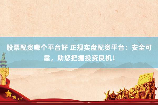 股票配资哪个平台好 正规实盘配资平台：安全可靠，助您把握投资良机！
