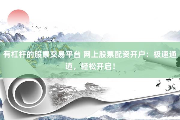 有杠杆的股票交易平台 网上股票配资开户:极速通道,轻松开启!