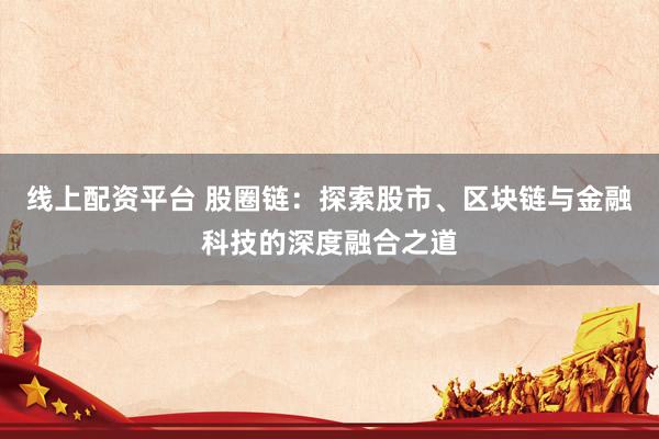 线上配资平台 股圈链：探索股市、区块链与金融科技的深度融合之道