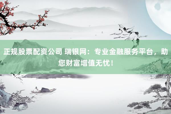 正规股票配资公司 瑞银网：专业金融服务平台，助您财富增值无忧！