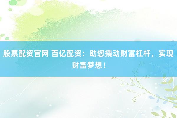 股票配资官网 百亿配资：助您撬动财富杠杆，实现财富梦想！