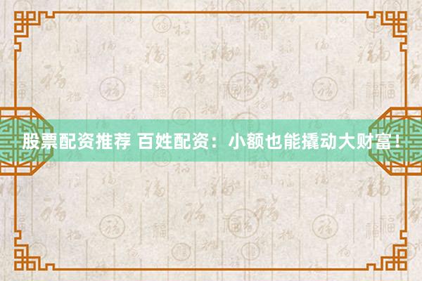 股票配资推荐 百姓配资：小额也能撬动大财富！