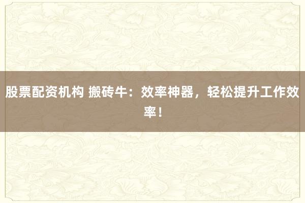 股票配资机构 搬砖牛：效率神器，轻松提升工作效率！