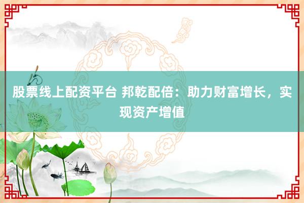 股票线上配资平台 邦乾配倍：助力财富增长，实现资产增值