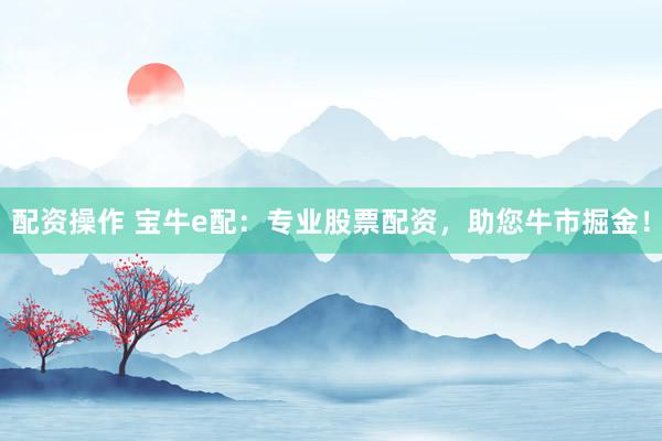 配资操作 宝牛e配：专业股票配资，助您牛市掘金！