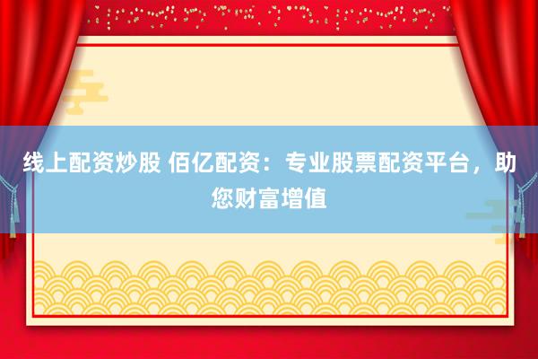 线上配资炒股 佰亿配资:专业股票配资平台,助您财富增值