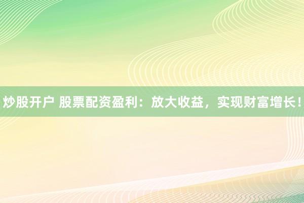 炒股开户 股票配资盈利：放大收益，实现财富增长！