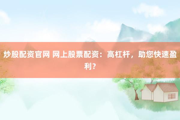 炒股配资官网 网上股票配资：高杠杆，助您快速盈利？