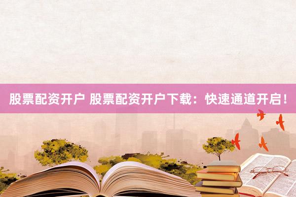 股票配资开户 股票配资开户下载：快速通道开启！