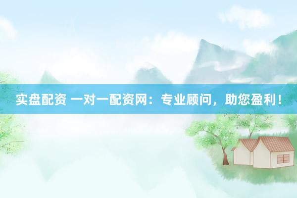 实盘配资 一对一配资网：专业顾问，助您盈利！