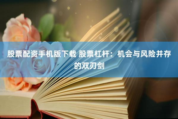 股票配资手机版下载 股票杠杆：机会与风险并存的双刃剑
