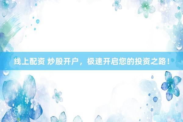 线上配资 炒股开户，极速开启您的投资之路！